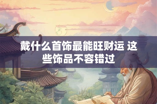 戴什么首饰最能旺财运 这些饰品不容错过