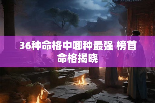 36种命格中哪种最强 榜首命格揭晓