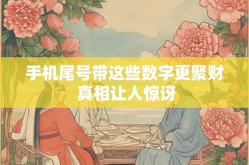 手机尾号带这些数字更聚财 真相让人惊讶