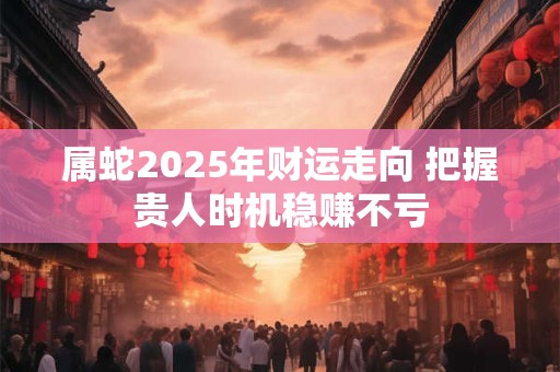 属蛇2025年财运走向 把握贵人时机稳赚不亏