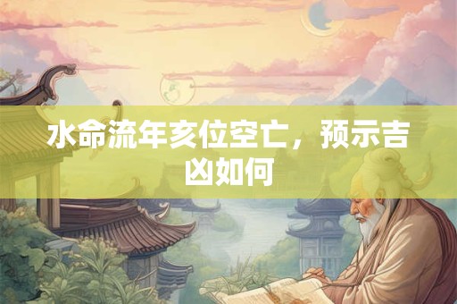 水命流年亥位空亡，预示吉凶如何