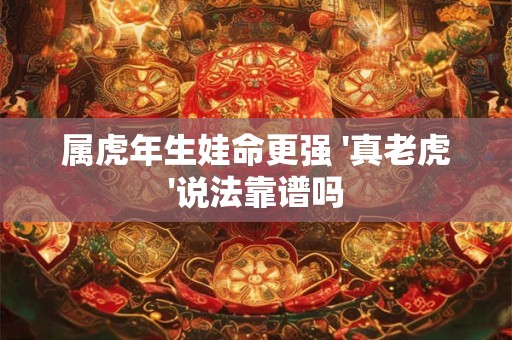 属虎年生娃命更强 '真老虎'说法靠谱吗