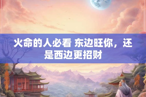 火命的人必看 东边旺你，还是西边更招财