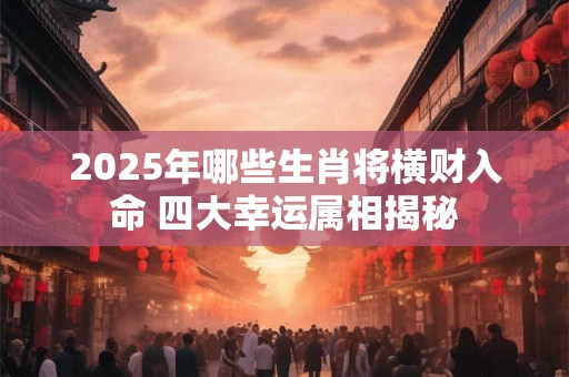2025年哪些生肖将横财入命 四大幸运属相揭秘