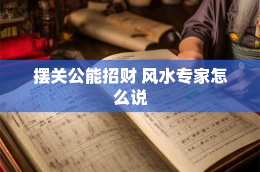 摆关公能招财 风水专家怎么说