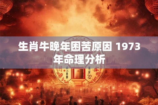 生肖牛晚年困苦原因 1973年命理分析