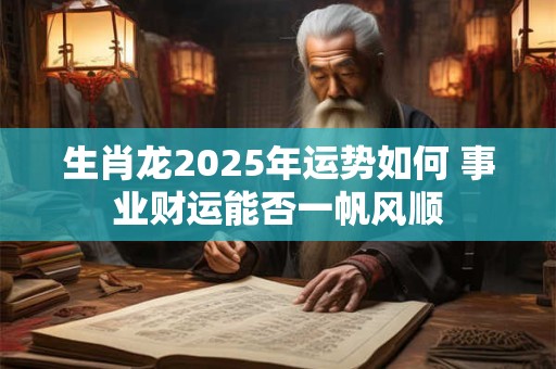 生肖龙2025年运势如何 事业财运能否一帆风顺