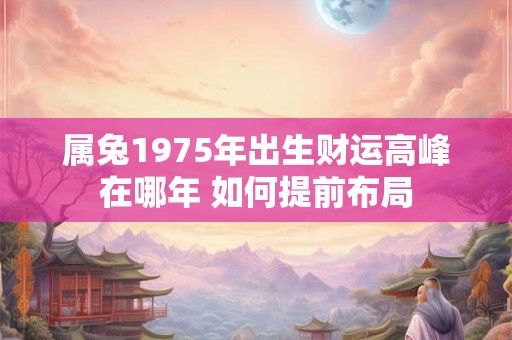 属兔1975年出生财运高峰在哪年 如何提前布局