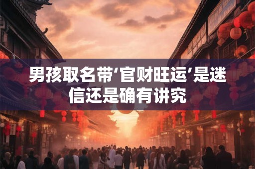 男孩取名带‘官财旺运’是迷信还是确有讲究
