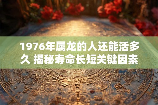 1976年属龙的人还能活多久 揭秘寿命长短关键因素