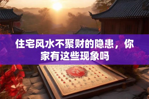 住宅风水不聚财的隐患，你家有这些现象吗