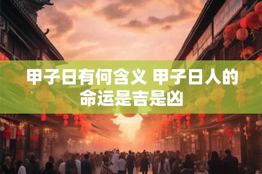 甲子日有何含义 甲子日人的命运是吉是凶