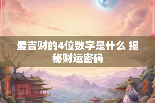 详细阅读:最吉财的4位数字是什么 揭秘财运密码 最吉财的4位数字是什么 揭秘财运密码