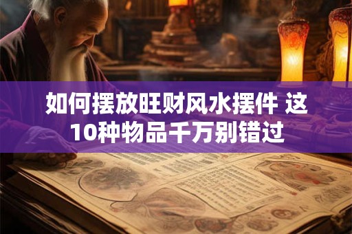 如何摆放旺财风水摆件 这10种物品千万别错过