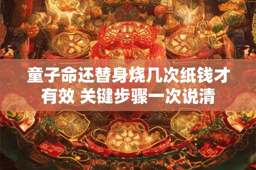 童子命还替身烧几次纸钱才有效 关键步骤一次说清