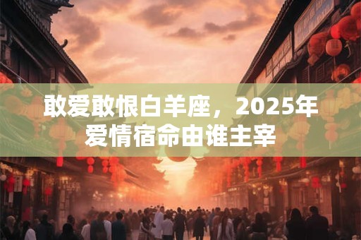 敢爱敢恨白羊座，2025年爱情宿命由谁主宰