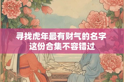寻找虎年最有财气的名字 这份合集不容错过