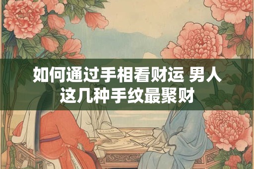 如何通过手相看财运 男人这几种手纹最聚财