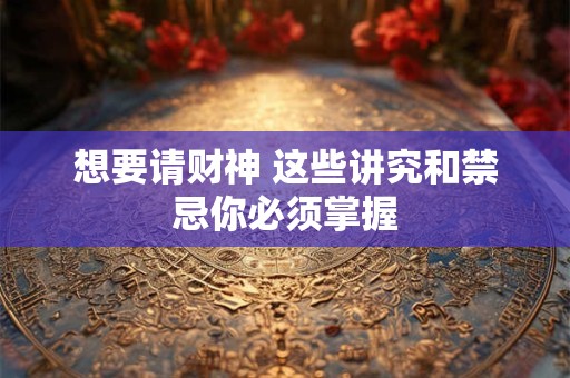 想要请财神 这些讲究和禁忌你必须掌握