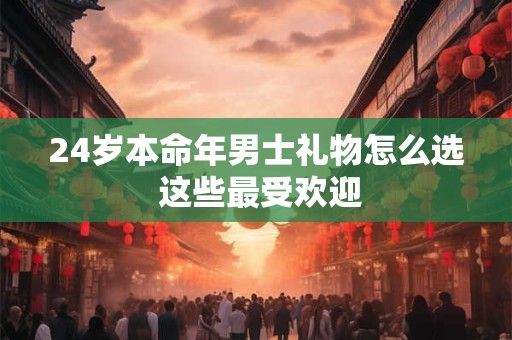 24岁本命年男士礼物怎么选 这些最受欢迎