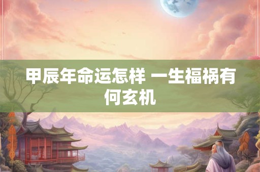 甲辰年命运怎样 一生福祸有何玄机