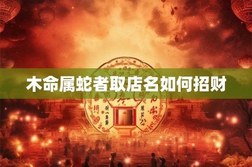 木命属蛇者取店名如何招财
