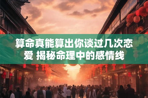 算命真能算出你谈过几次恋爱 揭秘命理中的感情线