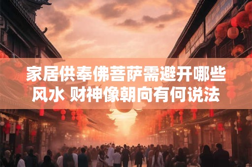 家居供奉佛菩萨需避开哪些风水 财神像朝向有何说法