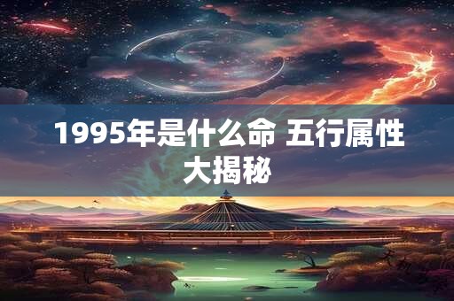 1995年是什么命 五行属性大揭秘