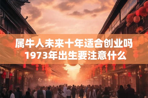 详细阅读:属牛人未来十年适合创业吗 1973年出生要注意什么 属牛人未来十年适合创业吗 1973年出生要注意什么