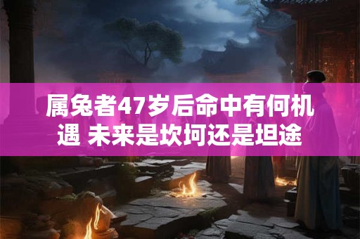 属兔者47岁后命中有何机遇 未来是坎坷还是坦途