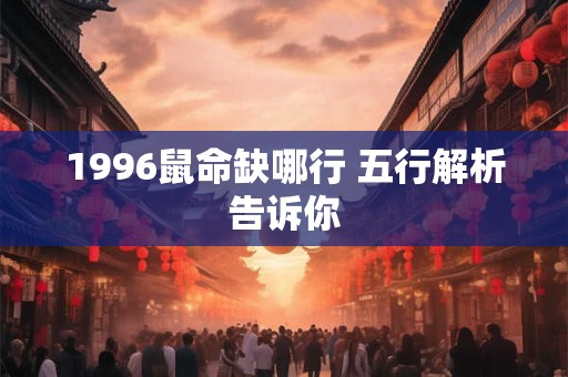 1996鼠命缺哪行 五行解析告诉你