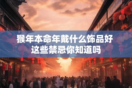 猴年本命年戴什么饰品好 这些禁忌你知道吗