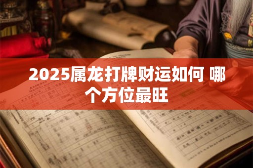 2025属龙打牌财运如何 哪个方位最旺