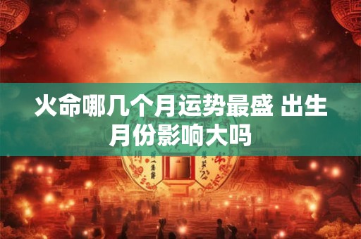 火命哪几个月运势最盛 出生月份影响大吗