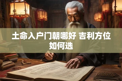 土命入户门朝哪好 吉利方位如何选