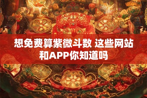 想免费算紫微斗数 这些网站和APP你知道吗
