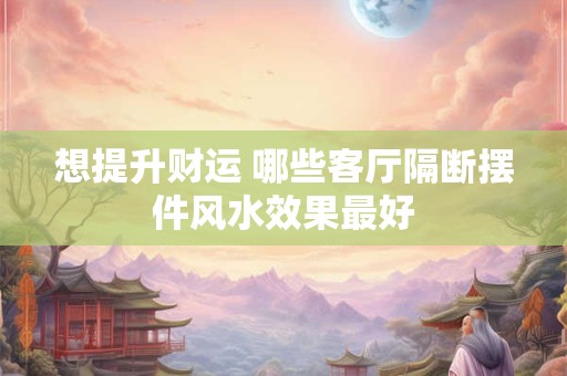 想提升财运 哪些客厅隔断摆件风水效果最好