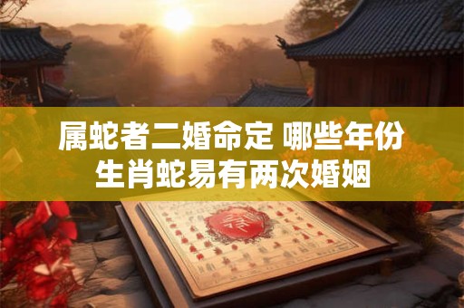 属蛇者二婚命定 哪些年份生肖蛇易有两次婚姻