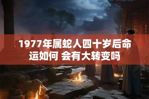 1977年属蛇人四十岁后命运如何 会有大转变吗