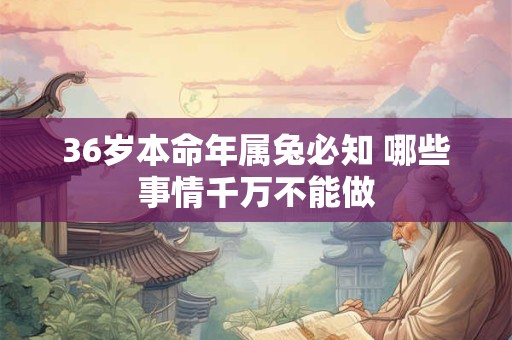 36岁本命年属兔必知 哪些事情千万不能做