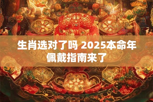 生肖选对了吗 2025本命年佩戴指南来了