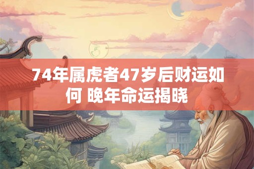 74年属虎者47岁后财运如何 晚年命运揭晓