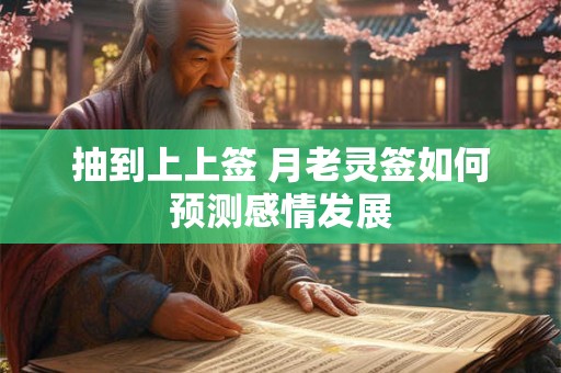 抽到上上签 月老灵签如何预测感情发展