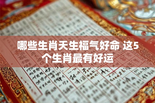 哪些生肖天生福气好命 这5个生肖最有好运