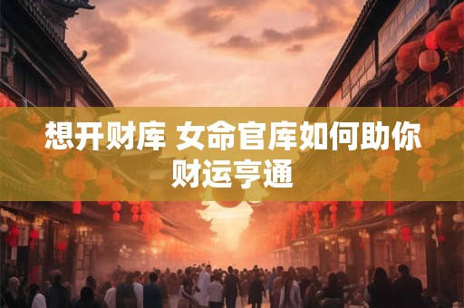 想开财库 女命官库如何助你财运亨通