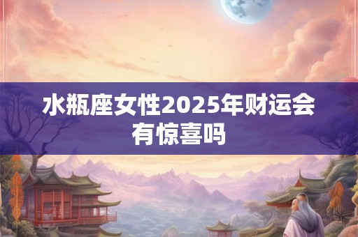 水瓶座女性2025年财运会有惊喜吗