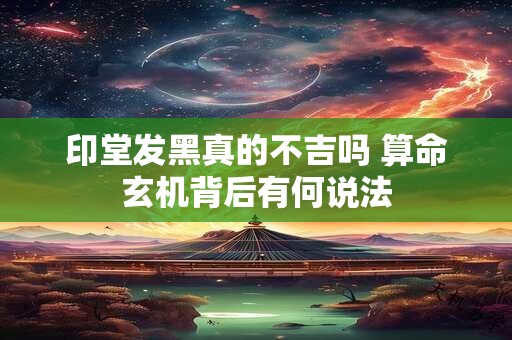 印堂发黑真的不吉吗 算命玄机背后有何说法
