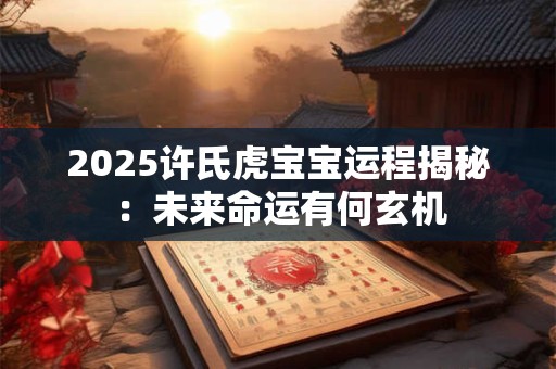 2025许氏虎宝宝运程揭秘：未来命运有何玄机