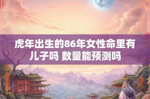 虎年出生的86年女性命里有儿子吗 数量能预测吗